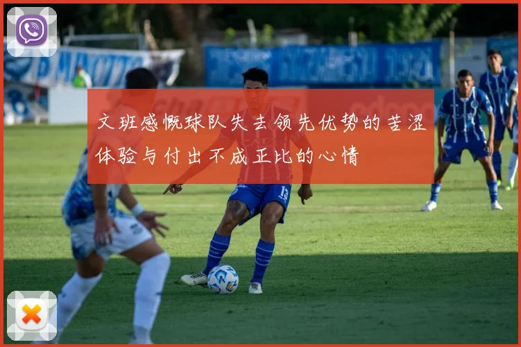 文班感慨球队失去领先优势的苦涩体验与付出不成正比的心情