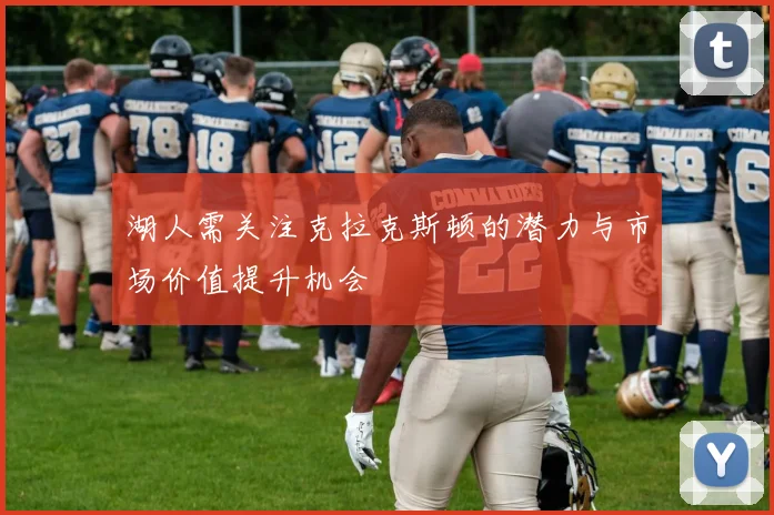 湖人需关注克拉克斯顿的潜力与市场价值提升机会