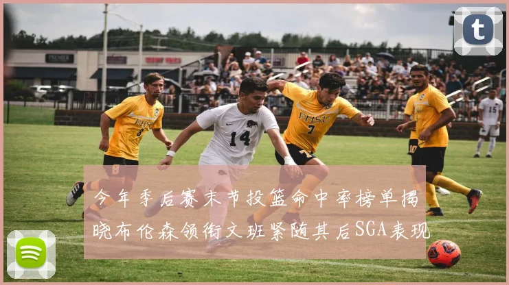 今年季后赛末节投篮命中率榜单揭晓布伦森领衔文班紧随其后SGA表现不俗