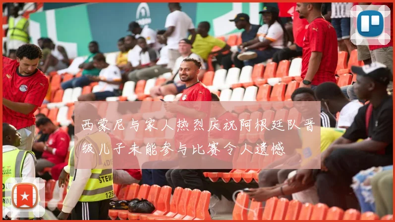西蒙尼与家人热烈庆祝阿根廷队晋级儿子未能参与比赛令人遗憾