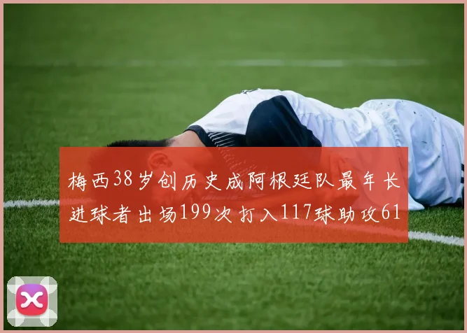 梅西38岁创历史成阿根廷队最年长进球者出场199次打入117球助攻61次