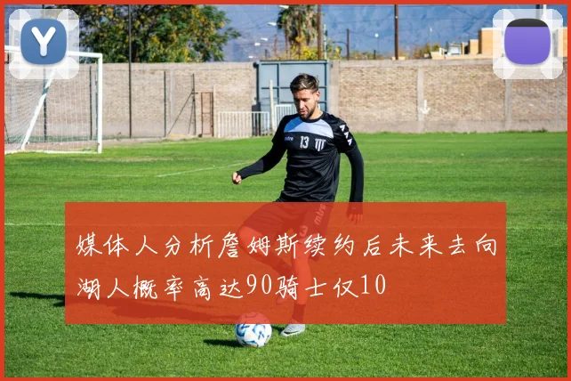 媒体人分析詹姆斯续约后未来去向湖人概率高达90骑士仅10