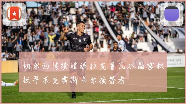 切尔西持续追逐拉克鲁瓦水晶宫积极寻求克雷斯韦尔接替者