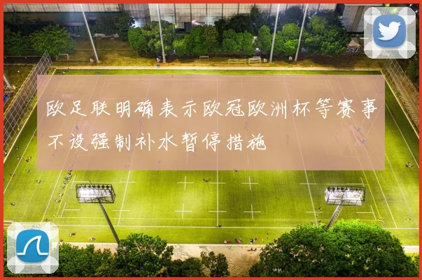 欧足联明确表示欧冠欧洲杯等赛事不设强制补水暂停措施