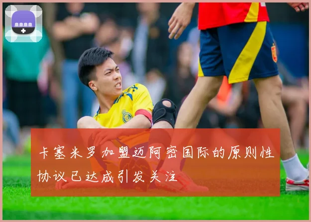 卡塞米罗加盟迈阿密国际的原则性协议已达成引发关注
