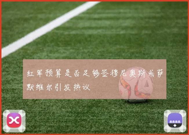 红军预算是否足够签穆尼奥斯或萨默维尔引发热议