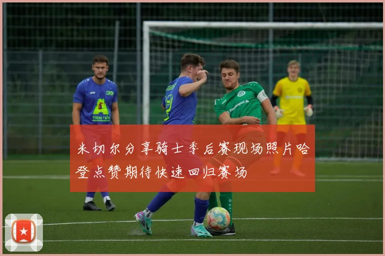 米切尔分享骑士季后赛现场照片哈登点赞期待快速回归赛场