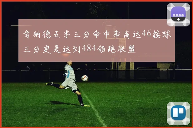 肯纳德五季三分命中率高达46接球三分更是达到484领跑联盟
