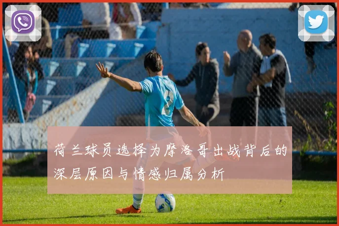 荷兰球员选择为摩洛哥出战背后的深层原因与情感归属分析