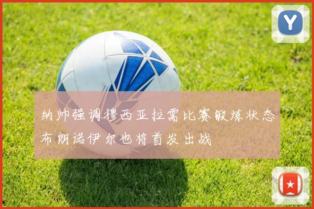 纳帅强调穆西亚拉需比赛锻炼状态布朗诺伊尔也将首发出战